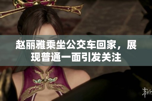 趙麗雅乘坐公交車回家，展現普通一面引發關注