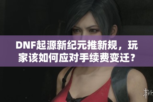 DNF起源新紀元推新規，玩家該如何應對手續費變遷？
