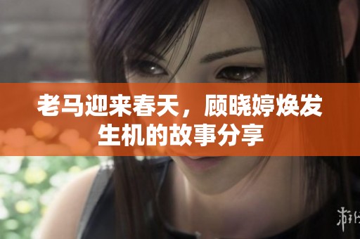 老馬迎來春天，顧曉婷煥發生機的故事分享