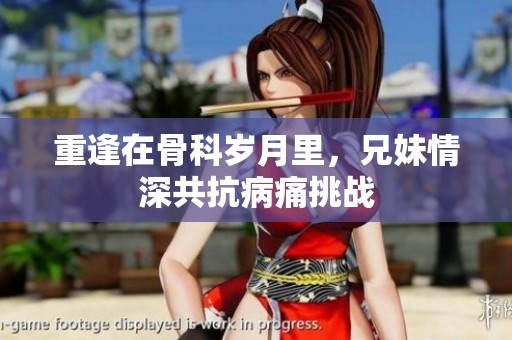 重逢在骨科歲月里，兄妹情深共抗病痛挑戰