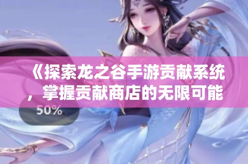 《探索龍之谷手游貢獻系統(tǒng)，掌握貢獻商店的無限可能》