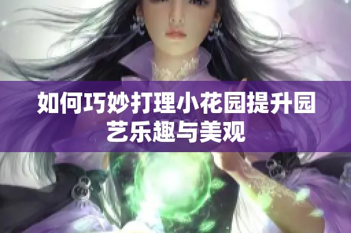 如何巧妙打理小花園提升園藝樂趣與美觀