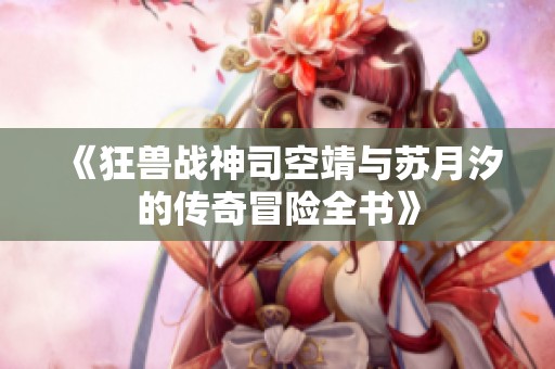 《狂獸戰神司空靖與蘇月汐的傳奇冒險全書》