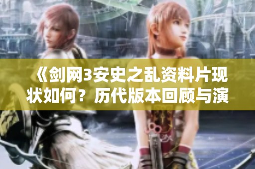 《劍網3安史之亂資料片現狀如何？歷代版本回顧與演進分析》