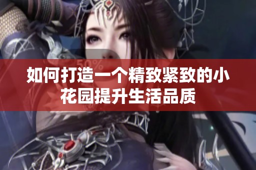 如何打造一個(gè)精致緊致的小花園提升生活品質(zhì)