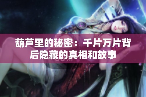 葫蘆里的秘密：千片萬片背后隱藏的真相和故事
