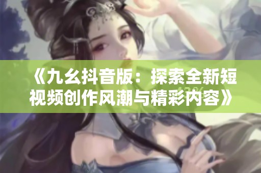 《九幺抖音版：探索全新短視頻創(chuàng)作風潮與精彩內容》