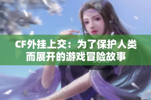 CF外掛上交：為了保護人類而展開的游戲冒險故事