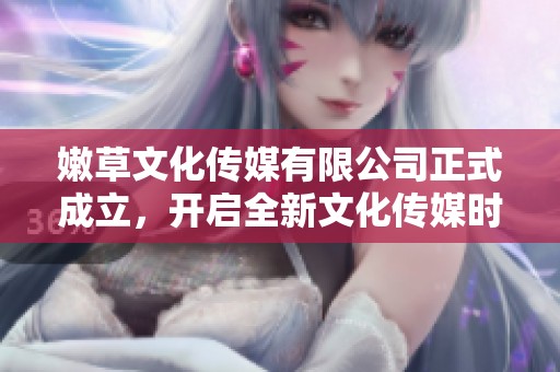 嫩草文化傳媒有限公司正式成立，開啟全新文化傳媒時(shí)代