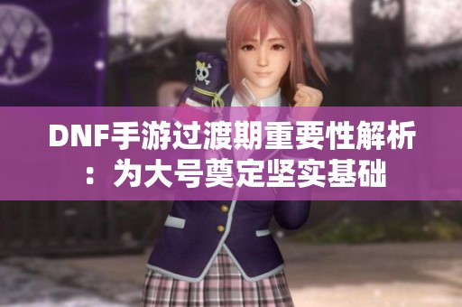 DNF手游過渡期重要性解析：為大號奠定堅實基礎(chǔ)