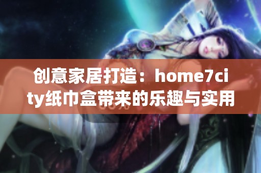 創意家居打造：home7city紙巾盒帶來的樂趣與實用性