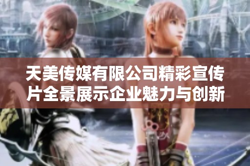 天美傳媒有限公司精彩宣傳片全景展示企業魅力與創新力量