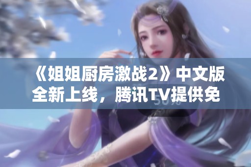《姐姐廚房激戰2》中文版全新上線，騰訊TV提供免費在線播放！