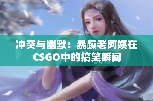 沖突與幽默：暴躁老阿姨在CSGO中的搞笑瞬間