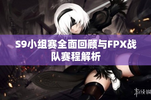 S9小組賽全面回顧與FPX戰隊賽程解析
