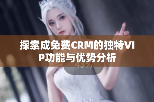 探索成免費CRM的獨特VIP功能與優(yōu)勢分析