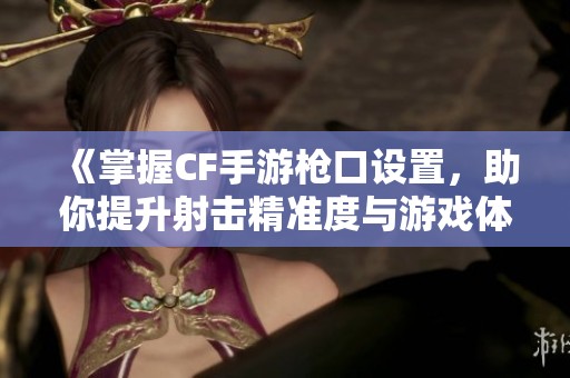 《掌握CF手游槍口設置，助你提升射擊精準度與游戲體驗》