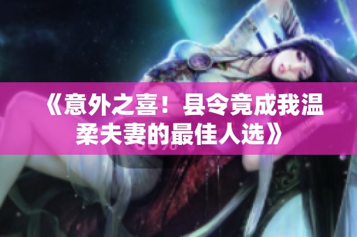 《意外之喜！縣令竟成我溫柔夫妻的最佳人選》