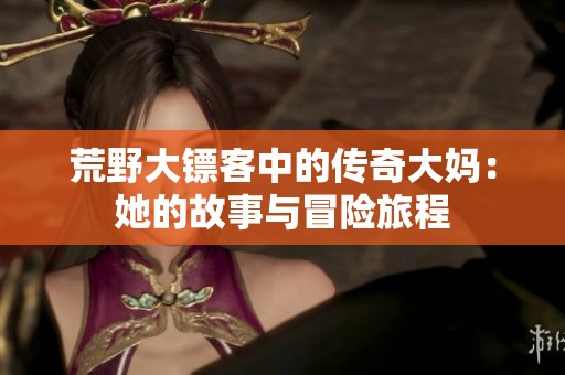 荒野大鏢客中的傳奇大媽：她的故事與冒險(xiǎn)旅程