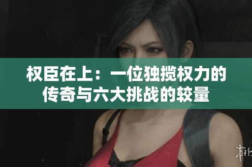 權(quán)臣在上：一位獨(dú)攬權(quán)力的傳奇與六大挑戰(zhàn)的較量