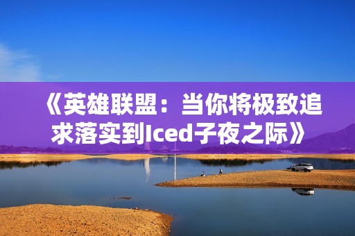 《英雄聯(lián)盟：當(dāng)你將極致追求落實(shí)到Iced子夜之際》