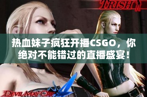 熱血妹子瘋狂開播CSGO，你絕對不能錯過的直播盛宴！