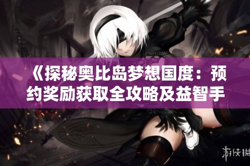 《探秘奧比島夢想國度：預約獎勵獲取全攻略及益智手游推薦》
