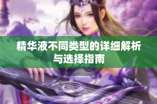 精華液不同類型的詳細解析與選擇指南