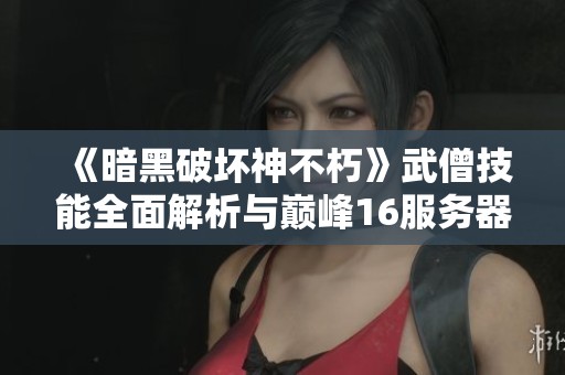 《暗黑破壞神不朽》武僧技能全面解析與巔峰16服務(wù)器心得分享