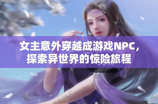 女主意外穿越成游戲NPC，探索異世界的驚險(xiǎn)旅程