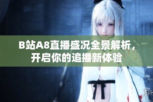 B站A8直播盛況全景解析，開啟你的追播新體驗