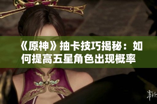 《原神》抽卡技巧揭秘：如何提高五星角色出現概率
