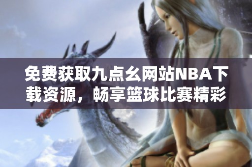 免費獲取九點幺網站NBA下載資源，暢享籃球比賽精彩體驗