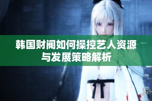 韓國財閥如何操控藝人資源與發展策略解析