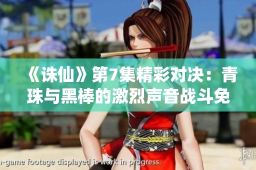 《誅仙》第7集精彩對決：青珠與黑棒的激烈聲音戰斗免費在線觀看