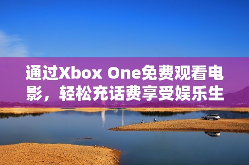 通過Xbox One免費觀看電影，輕松充話費享受娛樂生活