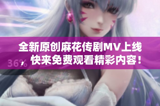 全新原創麻花傳劇MV上線，快來免費觀看精彩內容！