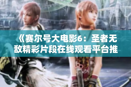 《賽爾號大電影6：圣者無敵精彩片段在線觀看平臺推薦》