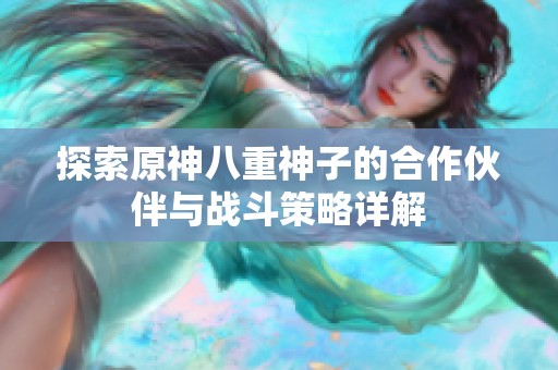 探索原神八重神子的合作伙伴與戰(zhàn)斗策略詳解