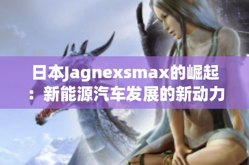 日本Jagnexsmax的崛起：新能源汽車發展的新動力