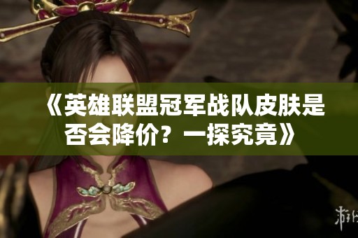《英雄聯(lián)盟冠軍戰(zhàn)隊皮膚是否會降價？一探究竟》