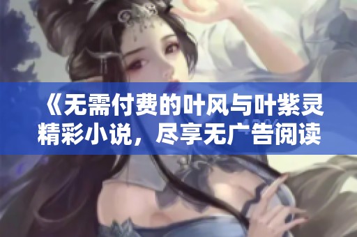 《無需付費的葉風與葉紫靈精彩小說，盡享無廣告閱讀體驗》