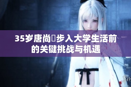 35歲唐尚珺步入大學生活前的關鍵挑戰與機遇