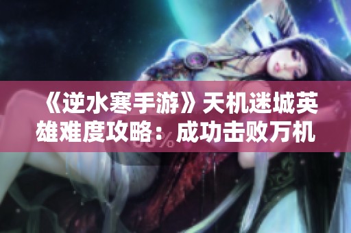 《逆水寒手游》天機(jī)迷城英雄難度攻略：成功擊敗萬機(jī)翁BOSS技巧詳解