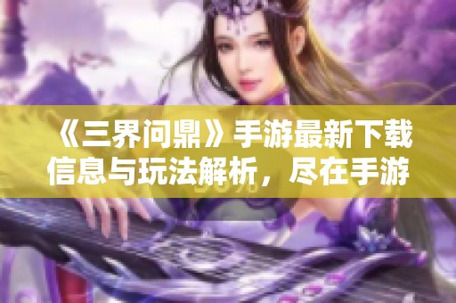 《三界問鼎》手游最新下載信息與玩法解析，盡在手游派網