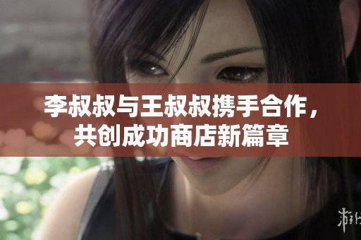 李叔叔與王叔叔攜手合作，共創成功商店新篇章