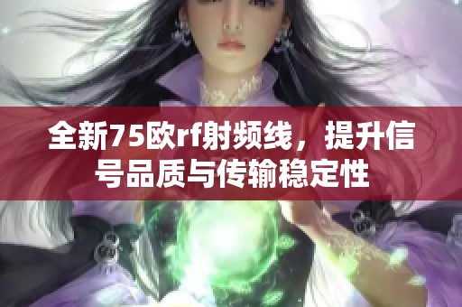 全新75歐rf射頻線，提升信號品質(zhì)與傳輸穩(wěn)定性