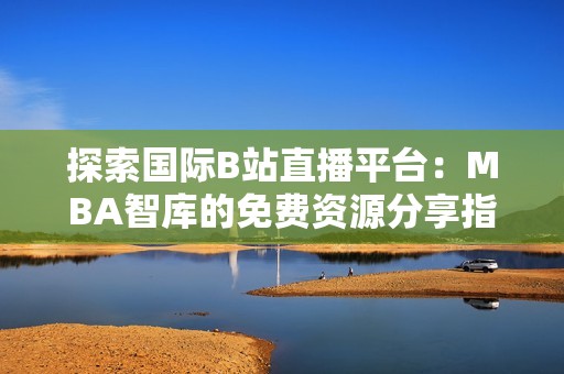 探索國際B站直播平臺：MBA智庫的免費資源分享指南