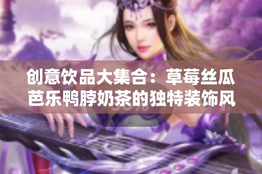 創(chuàng)意飲品大集合：草莓絲瓜芭樂鴨脖奶茶的獨(dú)特裝飾風(fēng)格