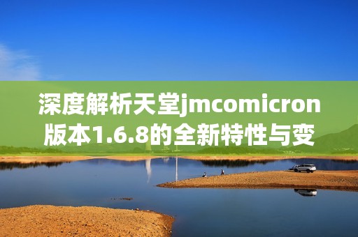 深度解析天堂jmcomicron版本1.6.8的全新特性與變化
